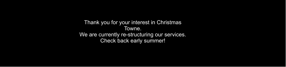 Thank you for your interest in Christmas Towne. We are currently re-structuring our services. Check back early summer!